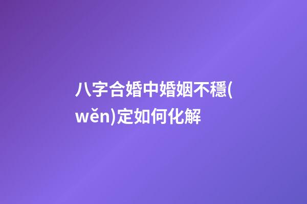 八字合婚中婚姻不穩(wěn)定如何化解