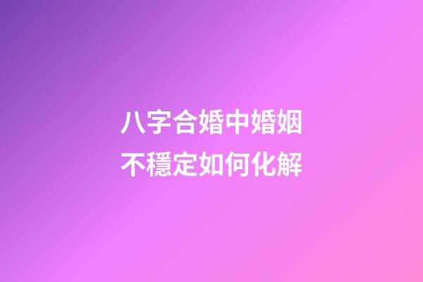 八字合婚中婚姻不穩定如何化解