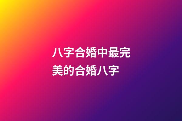 八字合婚中最完美的合婚八字
