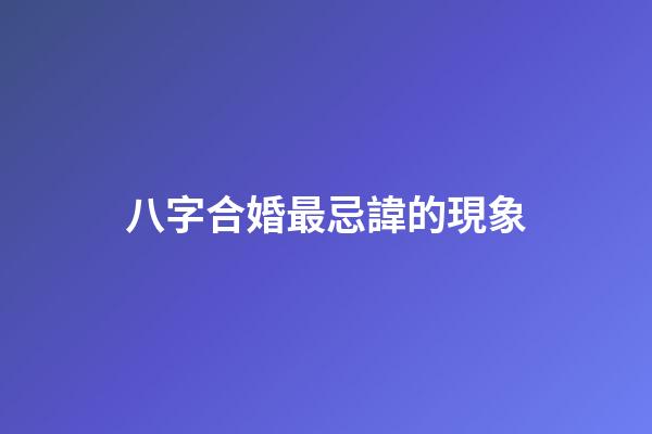 八字合婚最忌諱的現象
