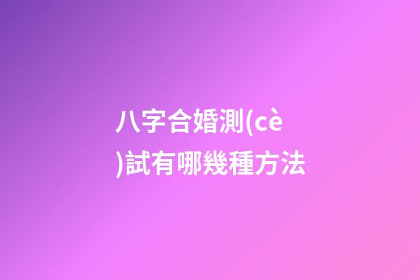 八字合婚測(cè)試有哪幾種方法