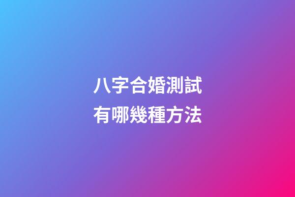八字合婚測試有哪幾種方法