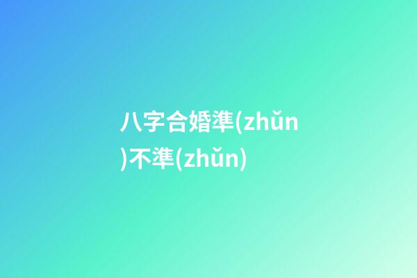 八字合婚準(zhǔn)不準(zhǔn)
