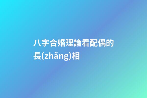 八字合婚理論看配偶的長(zhǎng)相