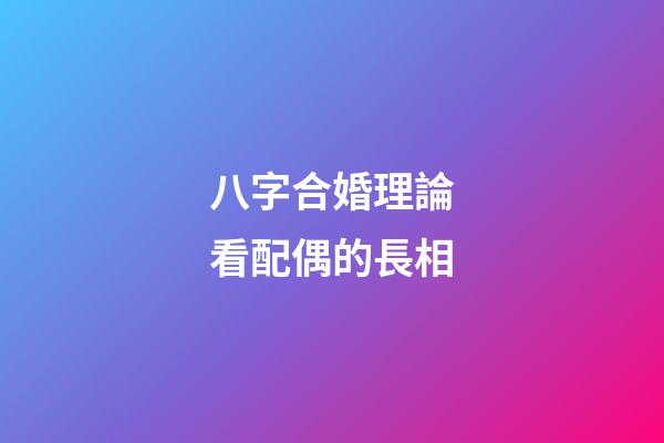 八字合婚理論看配偶的長相