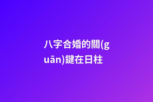 八字合婚的關(guān)鍵在日柱