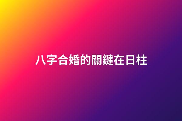 八字合婚的關鍵在日柱