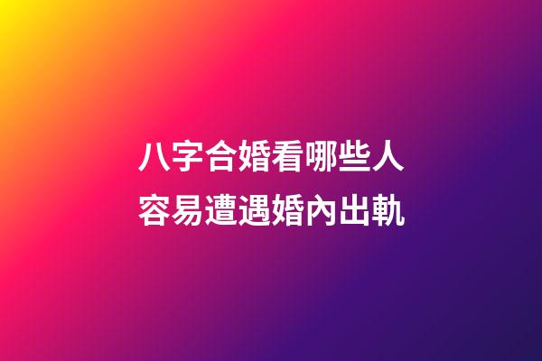 八字合婚看哪些人容易遭遇婚內出軌