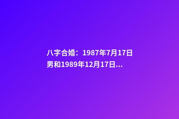 八字合婚：1987年7月17日男和1989年12月17日女