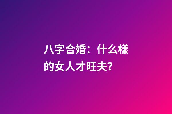 八字合婚：什么樣的女人才旺夫？