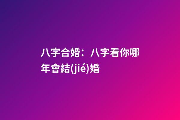 八字合婚：八字看你哪年會結(jié)婚