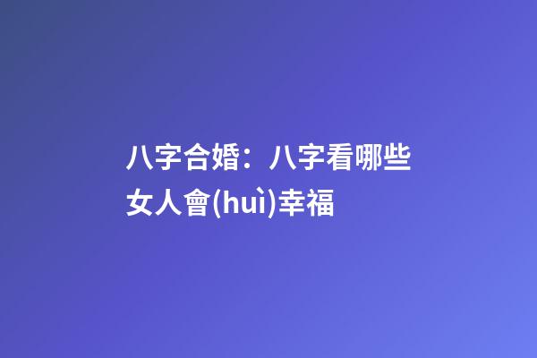 八字合婚：八字看哪些女人會(huì)幸福