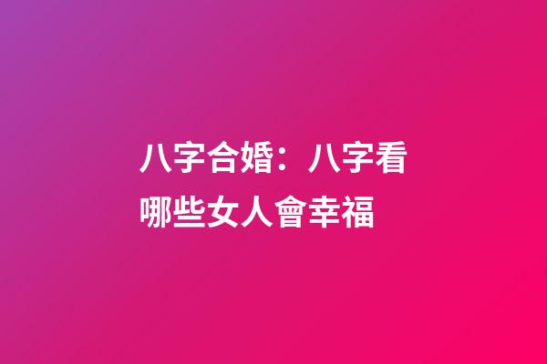 八字合婚：八字看哪些女人會幸福
