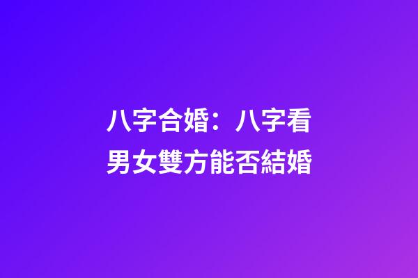 八字合婚：八字看男女雙方能否結婚