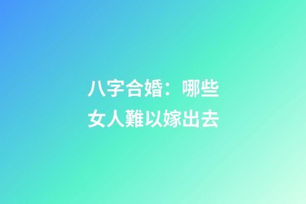 八字合婚：哪些女人難以嫁出去