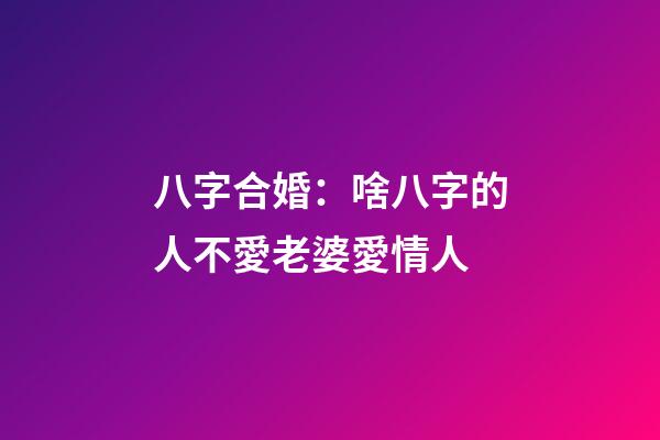 八字合婚：啥八字的人不愛老婆愛情人