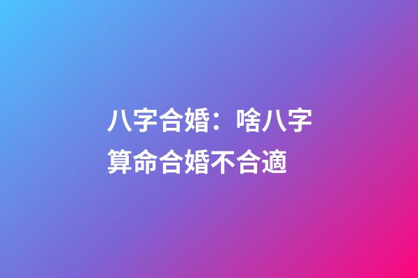 八字合婚：啥八字算命合婚不合適