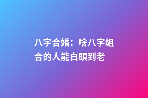八字合婚：啥八字組合的人能白頭到老