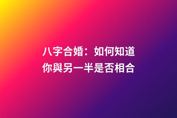 八字合婚：如何知道你與另一半是否相合