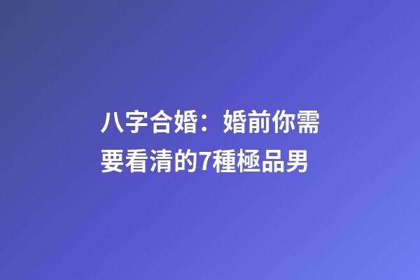 八字合婚：婚前你需要看清的7種極品男