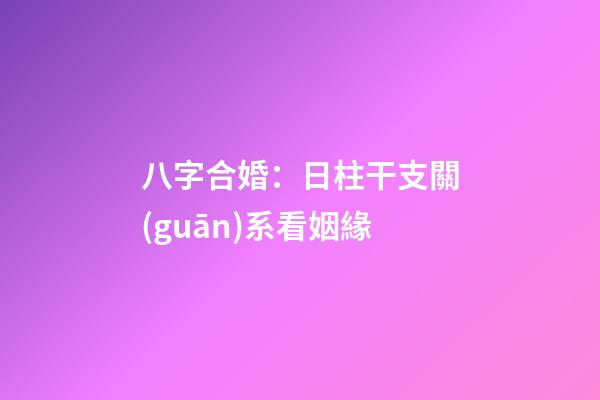 八字合婚：日柱干支關(guān)系看姻緣