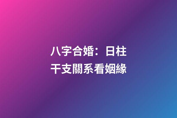 八字合婚：日柱干支關系看姻緣