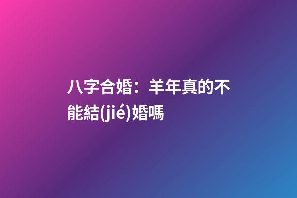 八字合婚：羊年真的不能結(jié)婚嗎