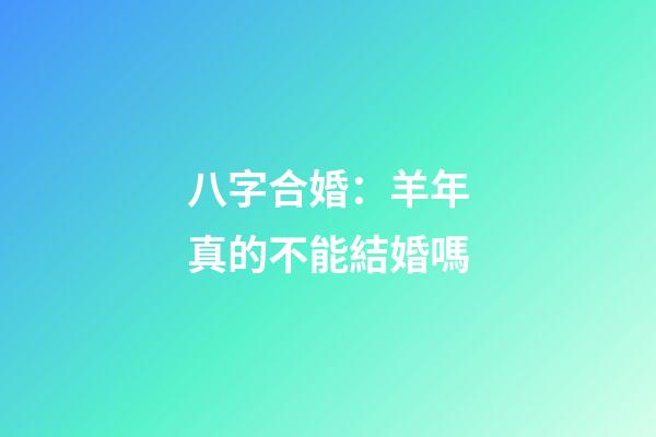 八字合婚：羊年真的不能結婚嗎