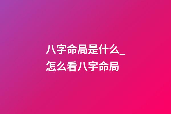 八字命局是什么_怎么看八字命局