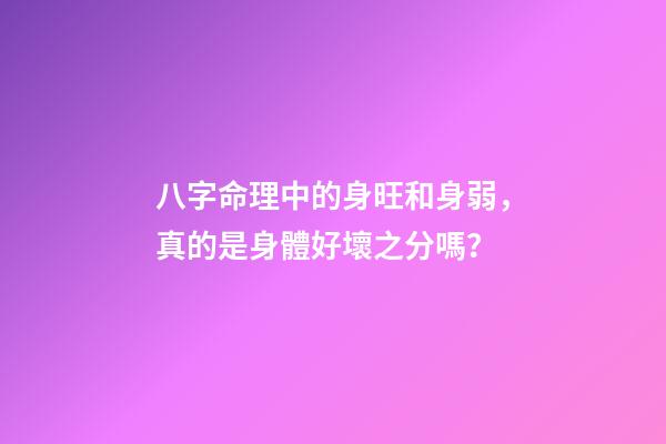 八字命理中的身旺和身弱，真的是身體好壞之分嗎？