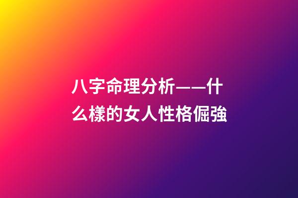八字命理分析——什么樣的女人性格倔強