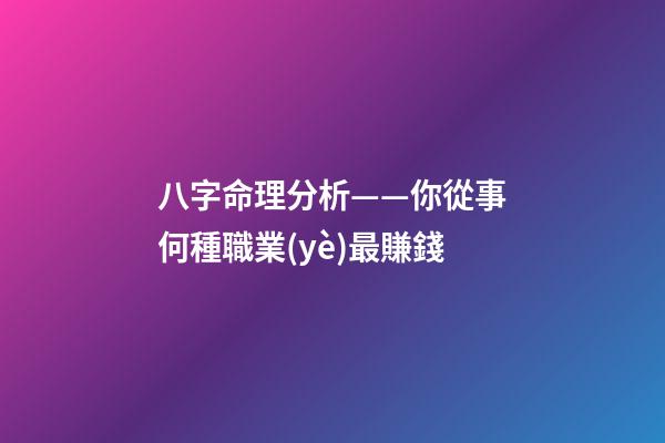 八字命理分析——你從事何種職業(yè)最賺錢