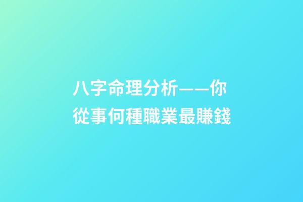 八字命理分析——你從事何種職業最賺錢