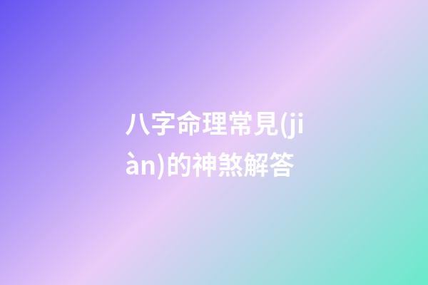 八字命理常見(jiàn)的神煞解答