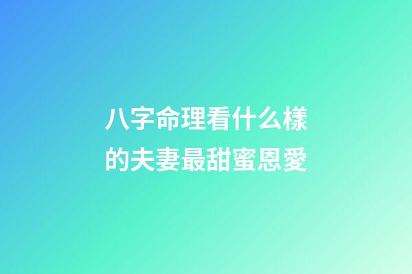 八字命理看什么樣的夫妻最甜蜜恩愛