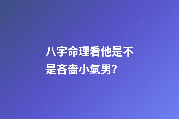 八字命理看他是不是吝嗇小氣男？