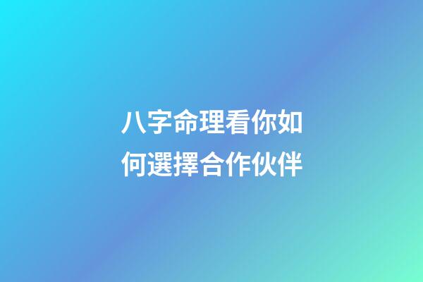 八字命理看你如何選擇合作伙伴