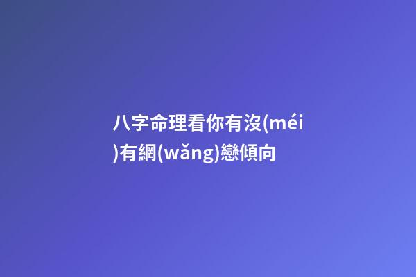 八字命理看你有沒(méi)有網(wǎng)戀傾向