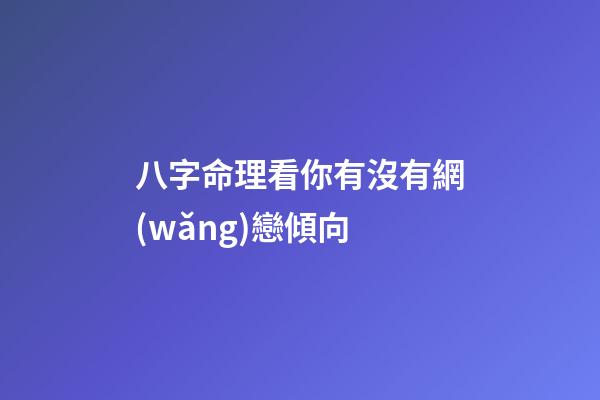 八字命理看你有沒有網(wǎng)戀傾向