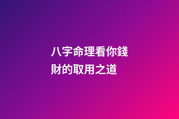 八字命理看你錢財的取用之道?