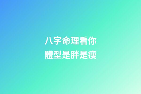 八字命理看你體型是胖是瘦