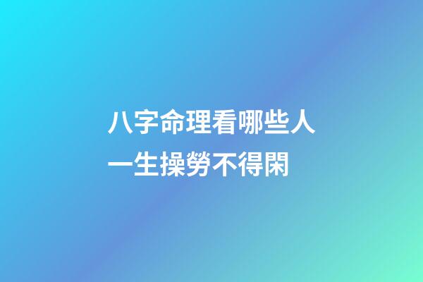 八字命理看哪些人一生操勞不得閑