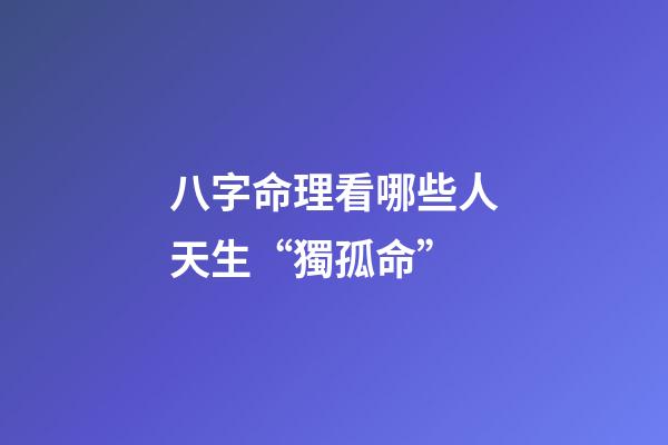 八字命理看哪些人天生“獨孤命”