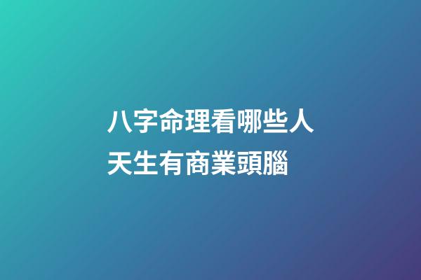 八字命理看哪些人天生有商業頭腦