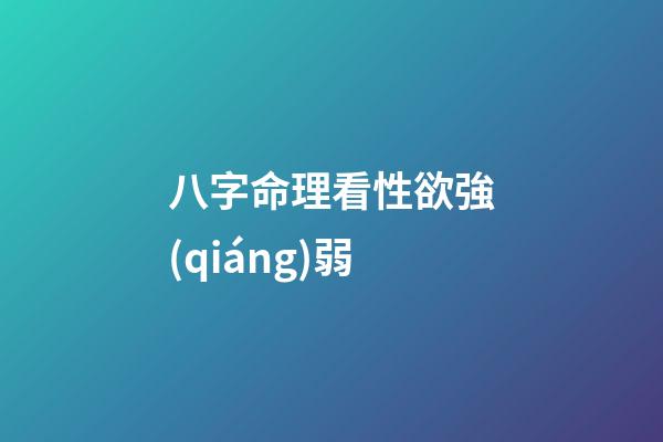 八字命理看性欲強(qiáng)弱