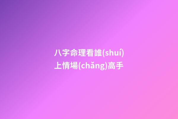 八字命理看誰(shuí)上情場(chǎng)高手