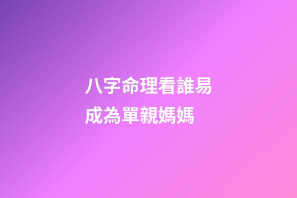 八字命理看誰易成為單親媽媽