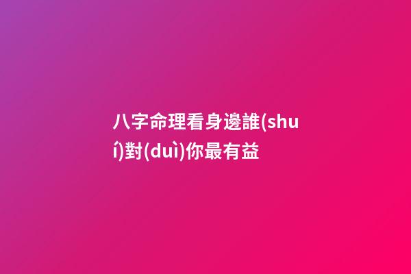 八字命理看身邊誰(shuí)對(duì)你最有益