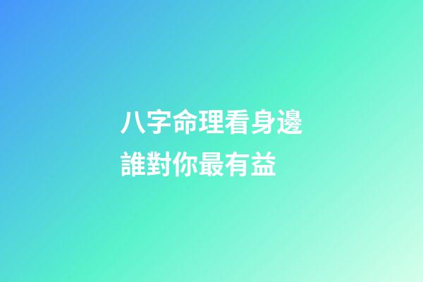 八字命理看身邊誰對你最有益