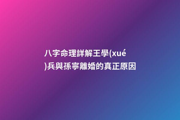 八字命理詳解王學(xué)兵與孫寧離婚的真正原因